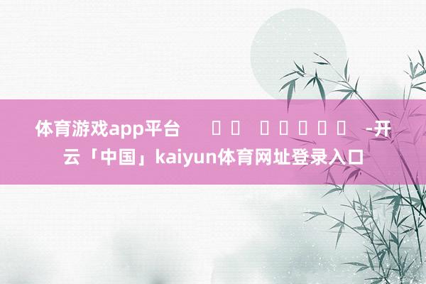 体育游戏app平台      		  					  -开云「中国」kaiyun体育网址登录入口