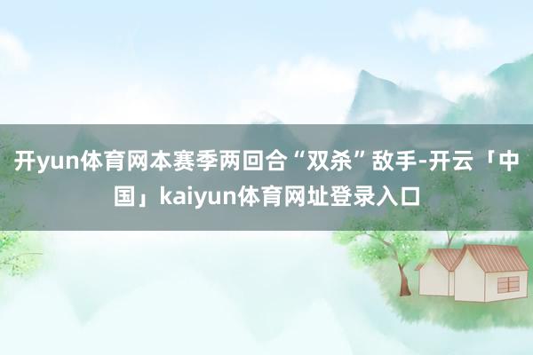 开yun体育网本赛季两回合“双杀”敌手-开云「中国」kaiyun体育网址登录入口