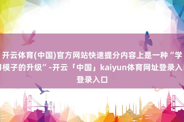 开云体育(中国)官方网站快速提分内容上是一种“学习模子的升级”-开云「中国」kaiyun体育网址登录入口