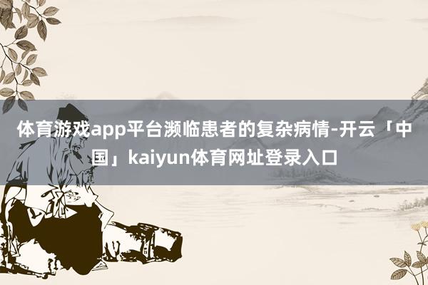 体育游戏app平台　　濒临患者的复杂病情-开云「中国」kaiyun体育网址登录入口