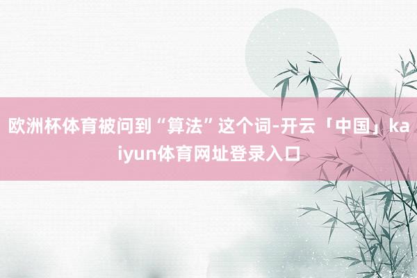 欧洲杯体育被问到“算法”这个词-开云「中国」kaiyun体育网址登录入口