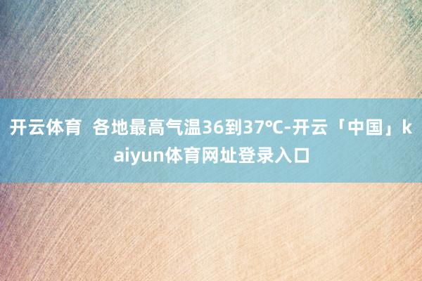 开云体育  各地最高气温36到37℃-开云「中国」kaiyun体育网址登录入口