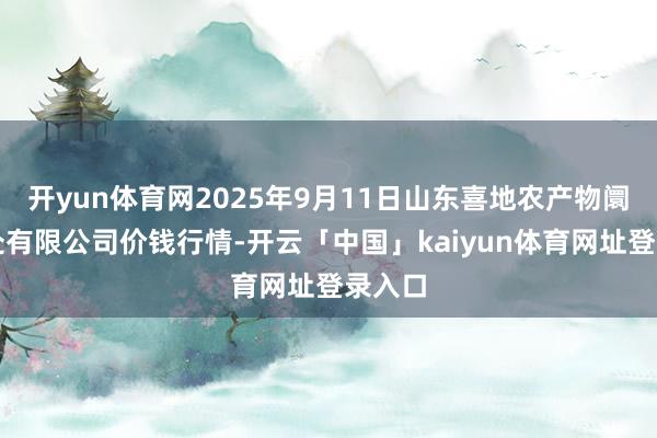 开yun体育网2025年9月11日山东喜地农产物阛阓惩处有限公司价钱行情-开云「中国」kaiyun体育网址登录入口