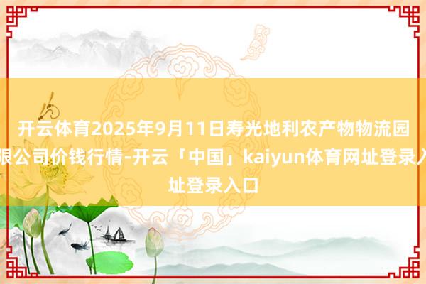 开云体育2025年9月11日寿光地利农产物物流园有限公司价钱行情-开云「中国」kaiyun体育网址登录入口