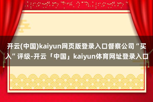 开云(中国)kaiyun网页版登录入口督察公司“买入”评级-开云「中国」kaiyun体育网址登录入口