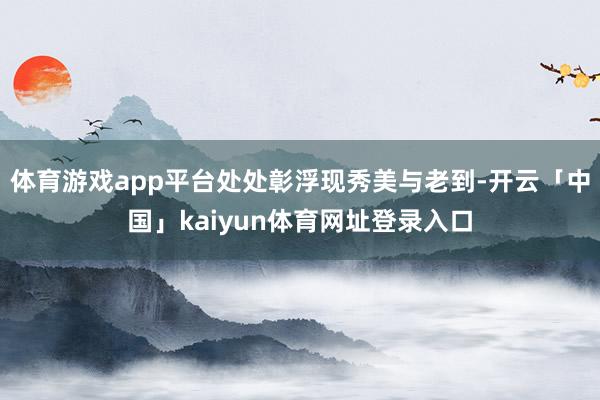 体育游戏app平台处处彰浮现秀美与老到-开云「中国」kaiyun体育网址登录入口
