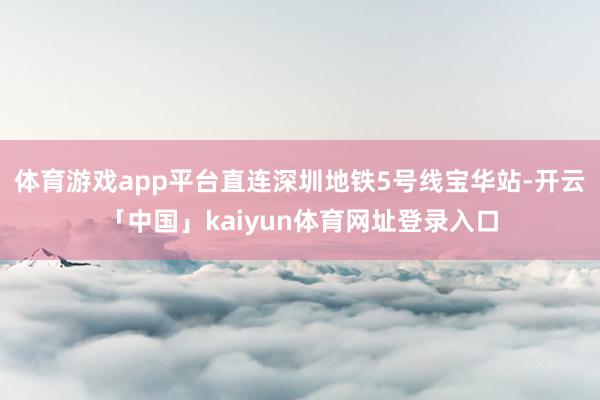 体育游戏app平台直连深圳地铁5号线宝华站-开云「中国」kaiyun体育网址登录入口
