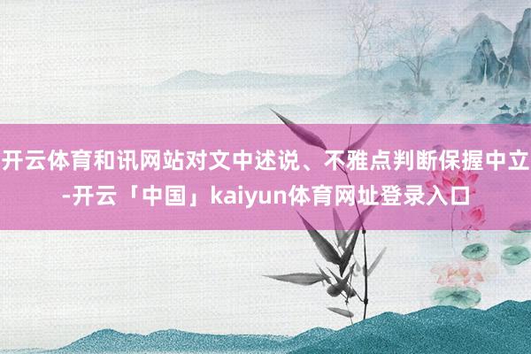 开云体育和讯网站对文中述说、不雅点判断保握中立-开云「中国」kaiyun体育网址登录入口