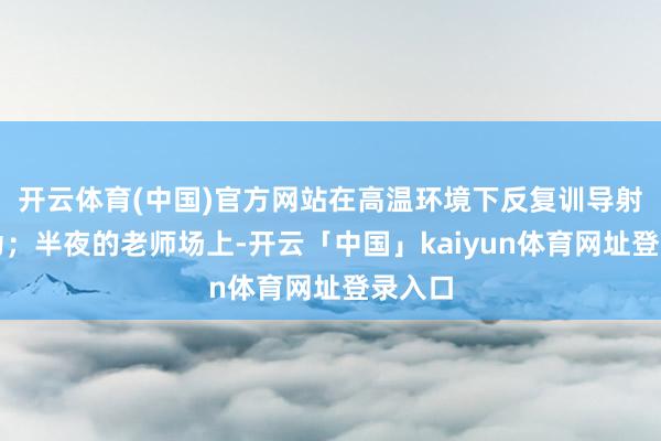 开云体育(中国)官方网站在高温环境下反复训导射击行为;半夜的老师场上-开云「中国」kaiyun体育网址登录入口