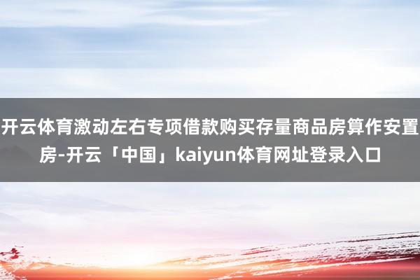 开云体育激动左右专项借款购买存量商品房算作安置房-开云「中国」kaiyun体育网址登录入口