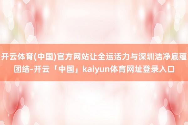 开云体育(中国)官方网站让全运活力与深圳洁净底蕴团结-开云「中国」kaiyun体育网址登录入口