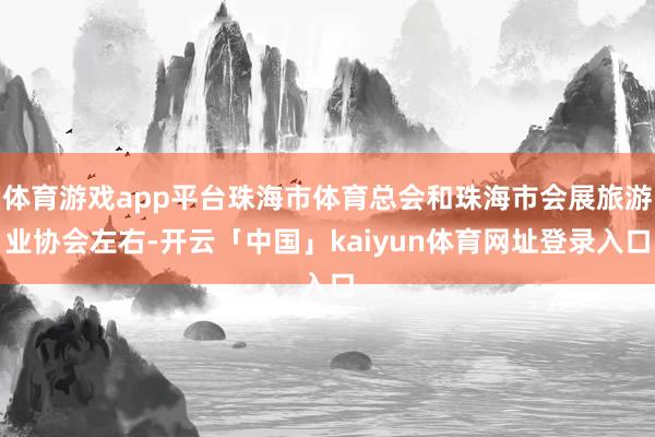 体育游戏app平台珠海市体育总会和珠海市会展旅游业协会左右-开云「中国」kaiyun体育网址登录入口