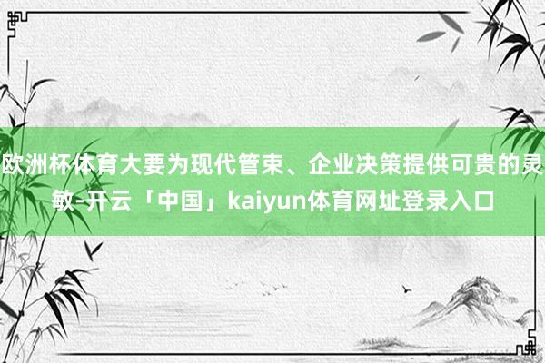 欧洲杯体育大要为现代管束、企业决策提供可贵的灵敏-开云「中国」kaiyun体育网址登录入口