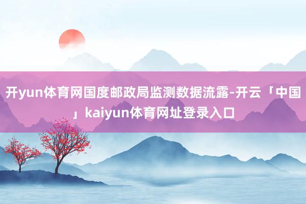 开yun体育网国度邮政局监测数据流露-开云「中国」kaiyun体育网址登录入口