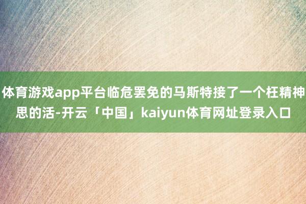 体育游戏app平台临危罢免的马斯特接了一个枉精神思的活-开云「中国」kaiyun体育网址登录入口