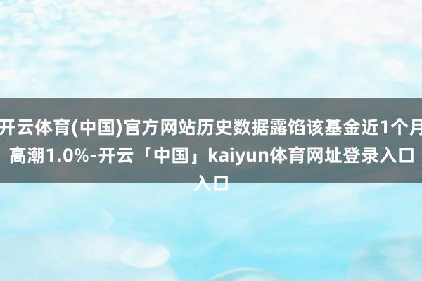 开云体育(中国)官方网站历史数据露馅该基金近1个月高潮1.0%-开云「中国」kaiyun体育网址登录入口