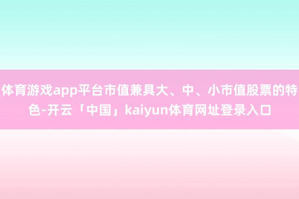 体育游戏app平台市值兼具大、中、小市值股票的特色-开云「中国」kaiyun体育网址登录入口
