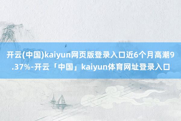 开云(中国)kaiyun网页版登录入口近6个月高潮9.37%-开云「中国」kaiyun体育网址登录入口