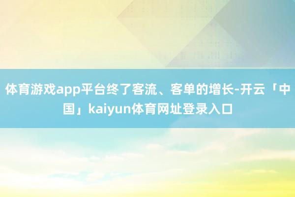 体育游戏app平台终了客流、客单的增长-开云「中国」kaiyun体育网址登录入口