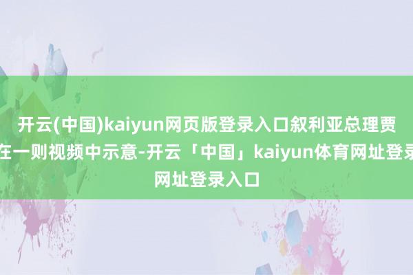 开云(中国)kaiyun网页版登录入口叙利亚总理贾拉利在一则视频中示意-开云「中国」kaiyun体育网址登录入口