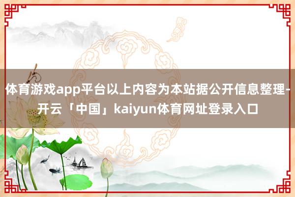 体育游戏app平台以上内容为本站据公开信息整理-开云「中国」kaiyun体育网址登录入口