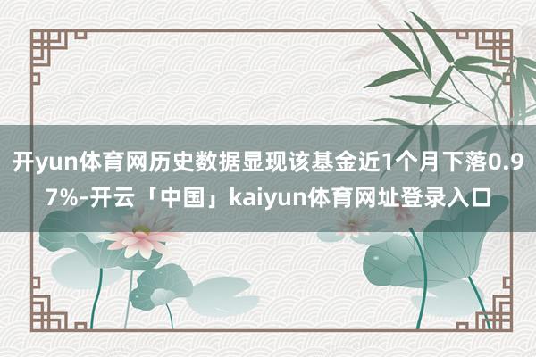 开yun体育网历史数据显现该基金近1个月下落0.97%-开云「中国」kaiyun体育网址登录入口