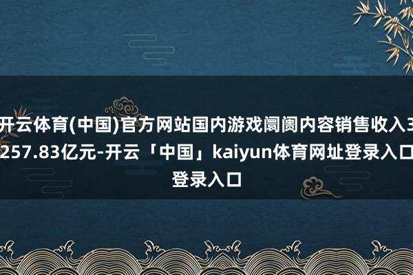 开云体育(中国)官方网站国内游戏阛阓内容销售收入3257.83亿元-开云「中国」kaiyun体育网址登录入口