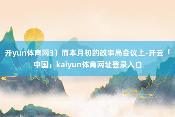 开yun体育网3）而本月初的政事局会议上-开云「中国」kaiyun体育网址登录入口