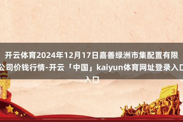 开云体育2024年12月17日嘉善绿洲市集配置有限公司价钱行情-开云「中国」kaiyun体育网址登录入口