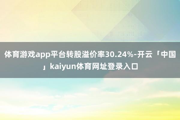 体育游戏app平台转股溢价率30.24%-开云「中国」kaiyun体育网址登录入口