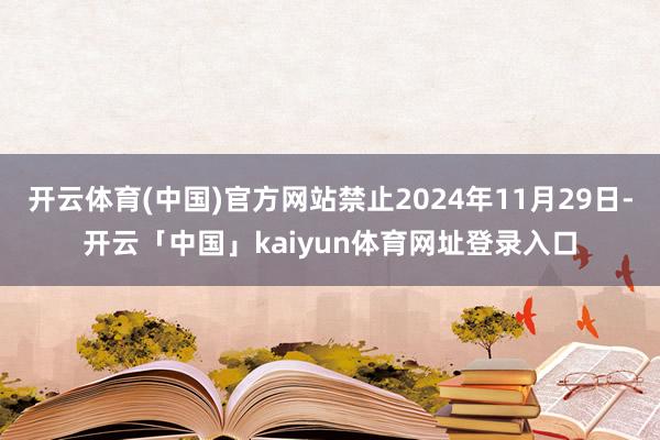 开云体育(中国)官方网站禁止2024年11月29日-开云「中国」kaiyun体育网址登录入口