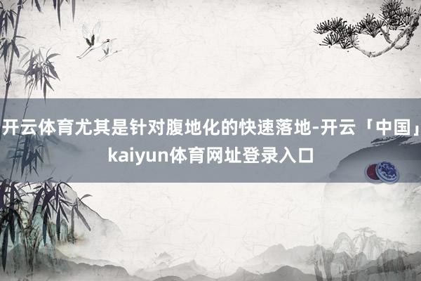 开云体育尤其是针对腹地化的快速落地-开云「中国」kaiyun体育网址登录入口