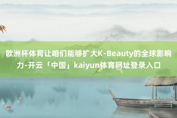 欧洲杯体育让咱们能够扩大K-Beauty的全球影响力-开云「中国」kaiyun体育网址登录入口