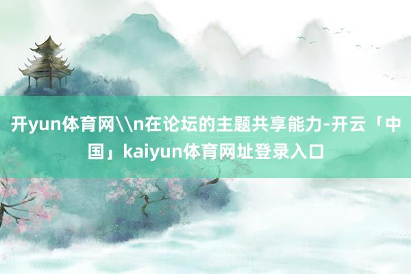 开yun体育网\n在论坛的主题共享能力-开云「中国」kaiyun体育网址登录入口