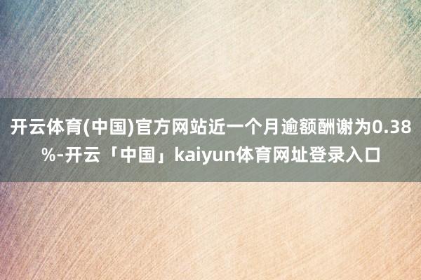 开云体育(中国)官方网站近一个月逾额酬谢为0.38%-开云「中国」kaiyun体育网址登录入口