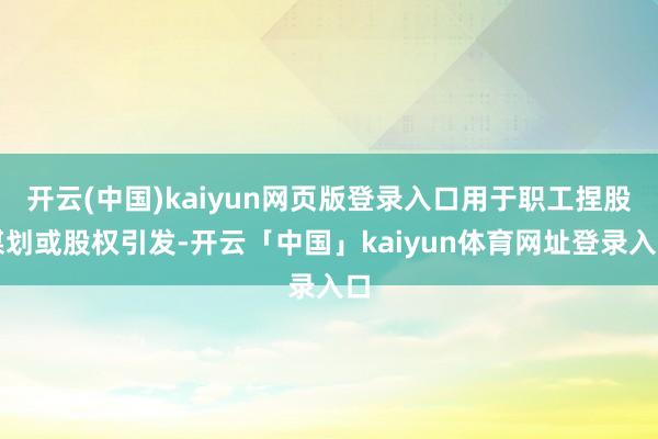 开云(中国)kaiyun网页版登录入口用于职工捏股谋划或股权引发-开云「中国」kaiyun体育网址登录入口