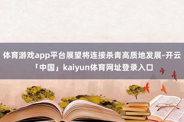 体育游戏app平台展望将连接杀青高质地发展-开云「中国」kaiyun体育网址登录入口