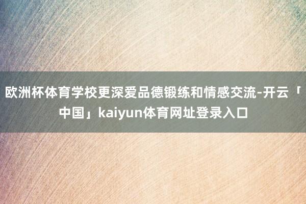 欧洲杯体育学校更深爱品德锻练和情感交流-开云「中国」kaiyun体育网址登录入口