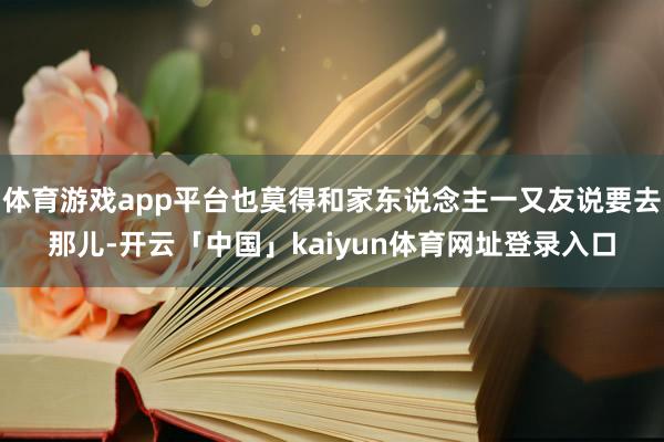 体育游戏app平台也莫得和家东说念主一又友说要去那儿-开云「中国」kaiyun体育网址登录入口