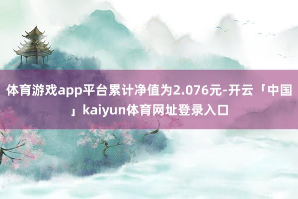 体育游戏app平台累计净值为2.076元-开云「中国」kaiyun体育网址登录入口
