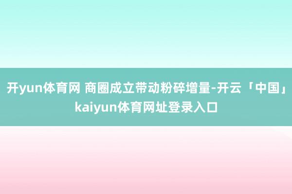开yun体育网 商圈成立带动粉碎增量-开云「中国」kaiyun体育网址登录入口