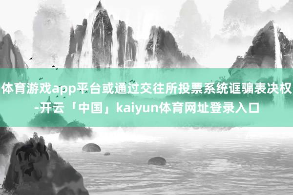 体育游戏app平台或通过交往所投票系统诓骗表决权-开云「中国」kaiyun体育网址登录入口