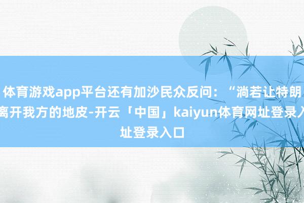 体育游戏app平台还有加沙民众反问：“淌若让特朗普离开我方的地皮-开云「中国」kaiyun体育网址登录入口