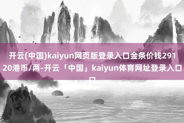开云(中国)kaiyun网页版登录入口金条价钱29120港币/两-开云「中国」kaiyun体育网址登录入口