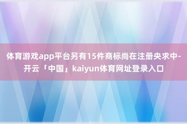 体育游戏app平台另有15件商标尚在注册央求中-开云「中国」kaiyun体育网址登录入口