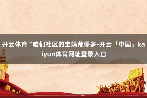 开云体育“咱们社区的宝妈荒谬多-开云「中国」kaiyun体育网址登录入口
