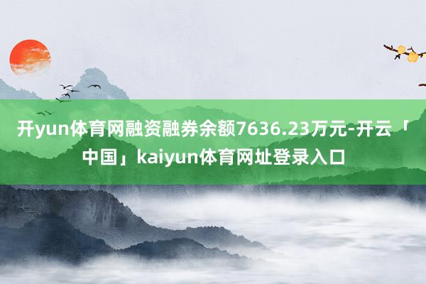 开yun体育网融资融券余额7636.23万元-开云「中国」kaiyun体育网址登录入口