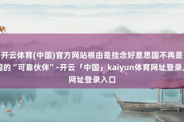 开云体育(中国)官方网站根由是挂念好意思国不再是德国的“可靠伙伴”-开云「中国」kaiyun体育网址登录入口