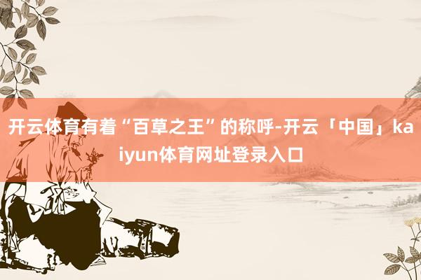 开云体育有着“百草之王”的称呼-开云「中国」kaiyun体育网址登录入口
