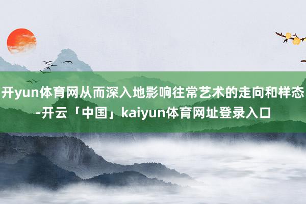 开yun体育网从而深入地影响往常艺术的走向和样态-开云「中国」kaiyun体育网址登录入口